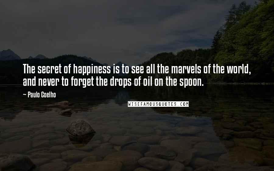 Paulo Coelho Quotes: The secret of happiness is to see all the marvels of the world, and never to forget the drops of oil on the spoon.