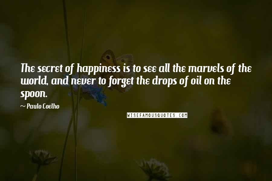 Paulo Coelho Quotes: The secret of happiness is to see all the marvels of the world, and never to forget the drops of oil on the spoon.