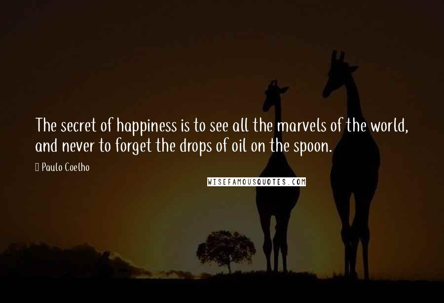 Paulo Coelho Quotes: The secret of happiness is to see all the marvels of the world, and never to forget the drops of oil on the spoon.