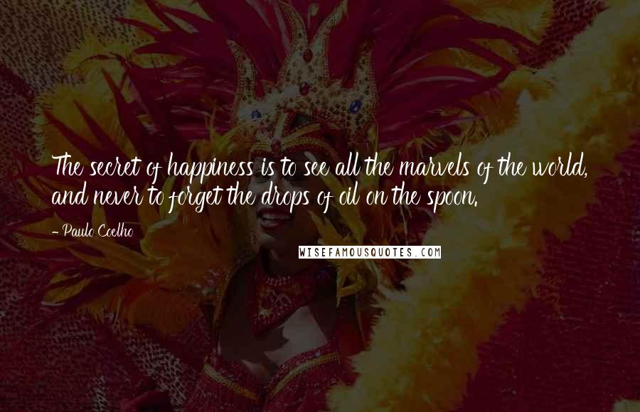 Paulo Coelho Quotes: The secret of happiness is to see all the marvels of the world, and never to forget the drops of oil on the spoon.