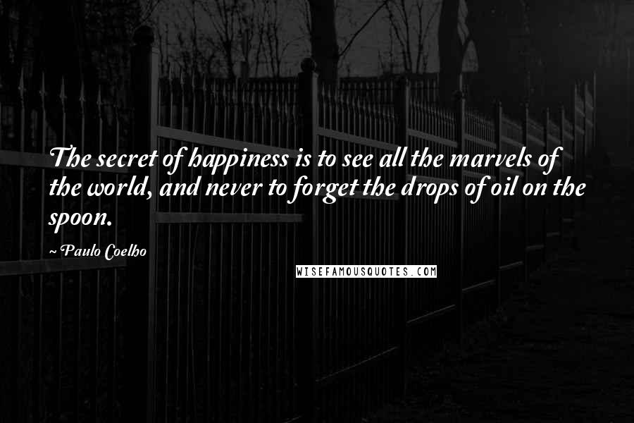 Paulo Coelho Quotes: The secret of happiness is to see all the marvels of the world, and never to forget the drops of oil on the spoon.