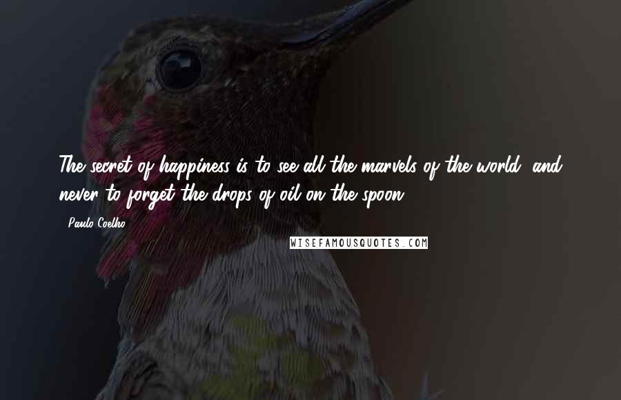 Paulo Coelho Quotes: The secret of happiness is to see all the marvels of the world, and never to forget the drops of oil on the spoon.