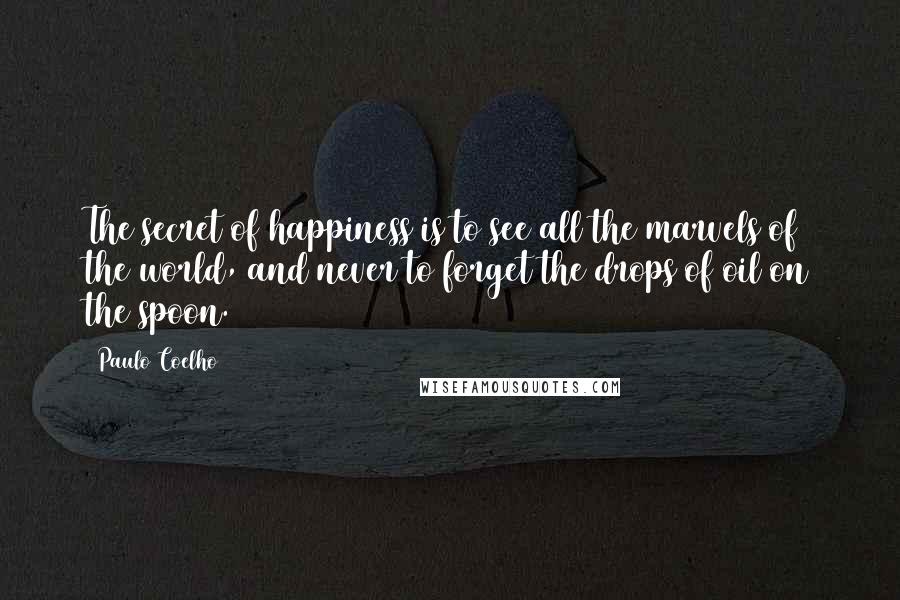 Paulo Coelho Quotes: The secret of happiness is to see all the marvels of the world, and never to forget the drops of oil on the spoon.