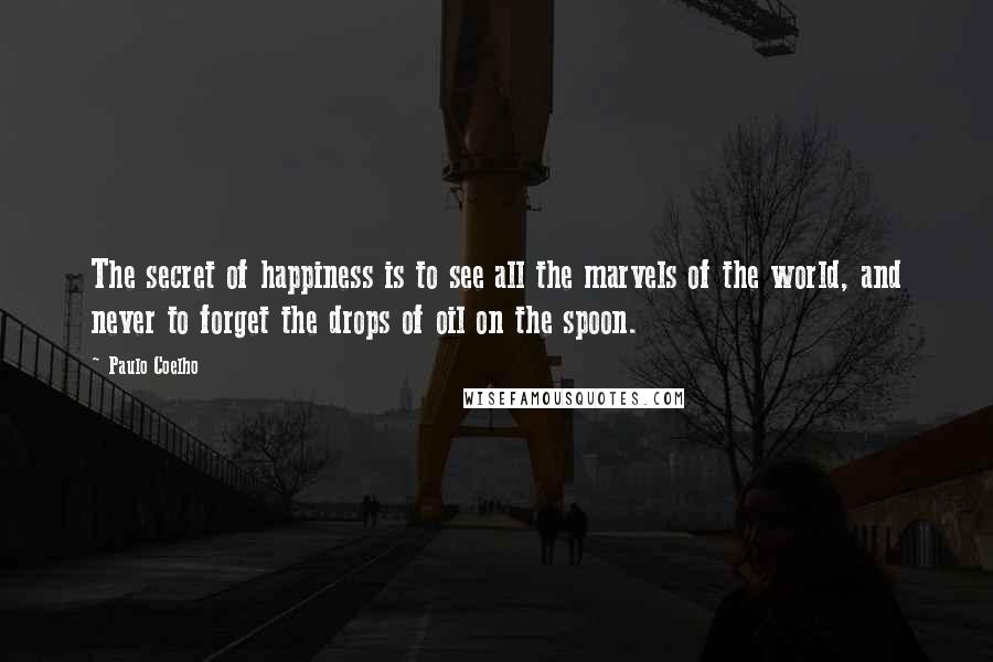 Paulo Coelho Quotes: The secret of happiness is to see all the marvels of the world, and never to forget the drops of oil on the spoon.