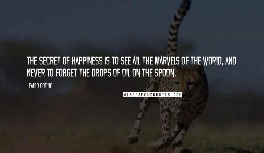 Paulo Coelho Quotes: The secret of happiness is to see all the marvels of the world, and never to forget the drops of oil on the spoon.