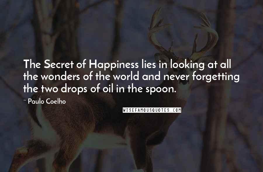 Paulo Coelho Quotes: The Secret of Happiness lies in looking at all the wonders of the world and never forgetting the two drops of oil in the spoon.