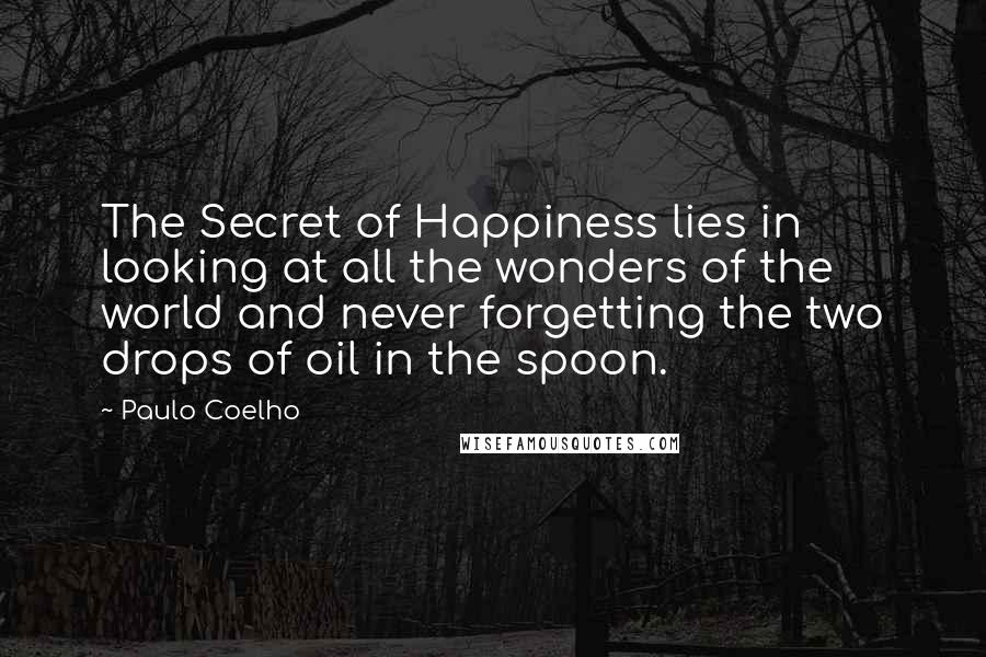 Paulo Coelho Quotes: The Secret of Happiness lies in looking at all the wonders of the world and never forgetting the two drops of oil in the spoon.