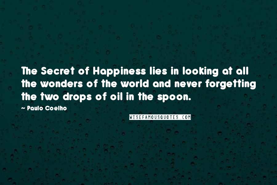 Paulo Coelho Quotes: The Secret of Happiness lies in looking at all the wonders of the world and never forgetting the two drops of oil in the spoon.