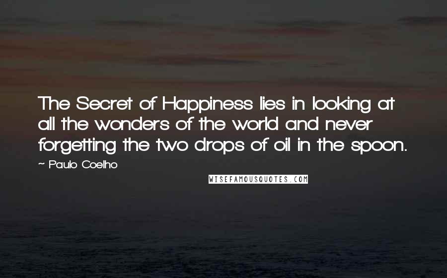 Paulo Coelho Quotes: The Secret of Happiness lies in looking at all the wonders of the world and never forgetting the two drops of oil in the spoon.