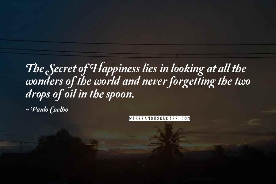 Paulo Coelho Quotes: The Secret of Happiness lies in looking at all the wonders of the world and never forgetting the two drops of oil in the spoon.