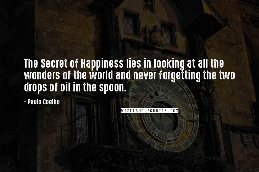 Paulo Coelho Quotes: The Secret of Happiness lies in looking at all the wonders of the world and never forgetting the two drops of oil in the spoon.