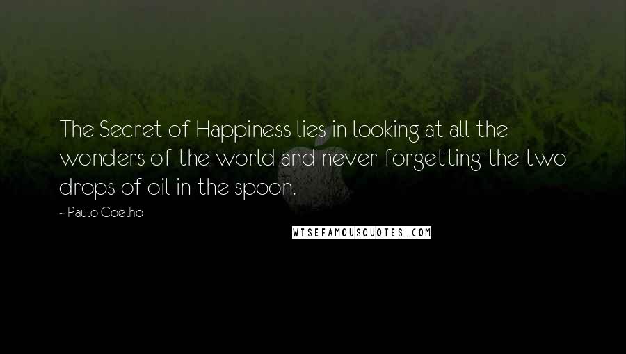 Paulo Coelho Quotes: The Secret of Happiness lies in looking at all the wonders of the world and never forgetting the two drops of oil in the spoon.