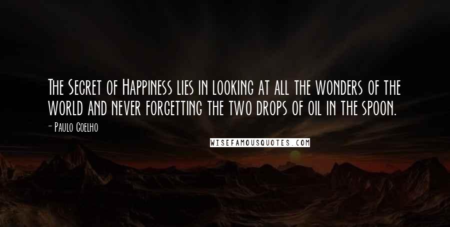 Paulo Coelho Quotes: The Secret of Happiness lies in looking at all the wonders of the world and never forgetting the two drops of oil in the spoon.