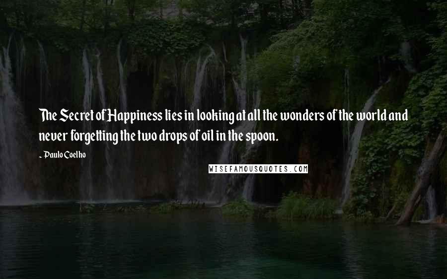 Paulo Coelho Quotes: The Secret of Happiness lies in looking at all the wonders of the world and never forgetting the two drops of oil in the spoon.