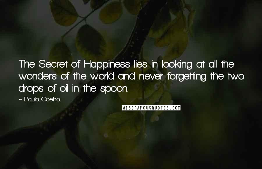 Paulo Coelho Quotes: The Secret of Happiness lies in looking at all the wonders of the world and never forgetting the two drops of oil in the spoon.