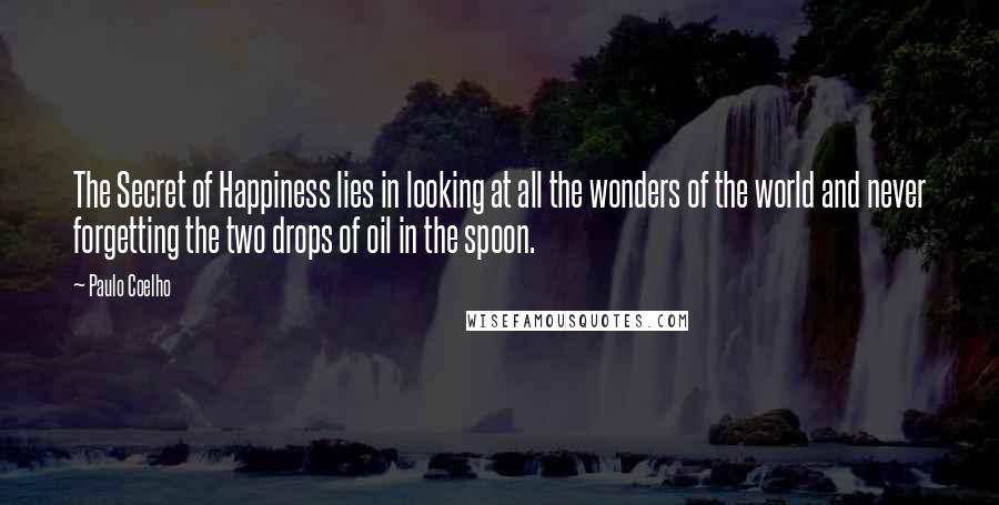 Paulo Coelho Quotes: The Secret of Happiness lies in looking at all the wonders of the world and never forgetting the two drops of oil in the spoon.