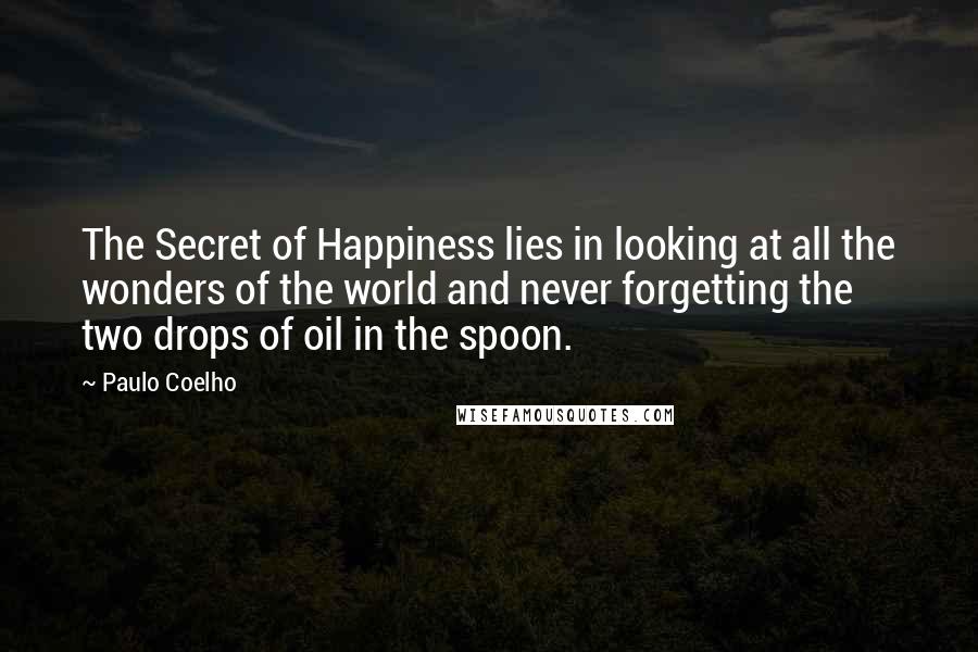 Paulo Coelho Quotes: The Secret of Happiness lies in looking at all the wonders of the world and never forgetting the two drops of oil in the spoon.