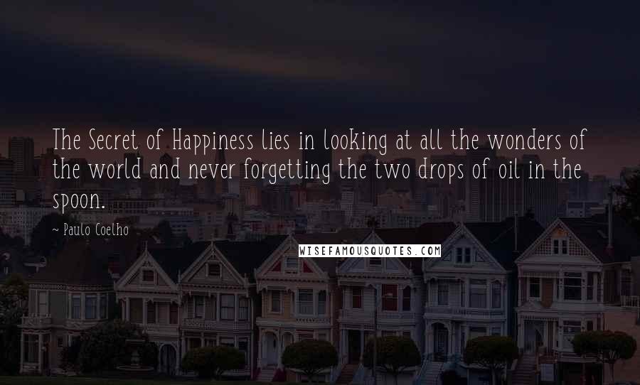 Paulo Coelho Quotes: The Secret of Happiness lies in looking at all the wonders of the world and never forgetting the two drops of oil in the spoon.