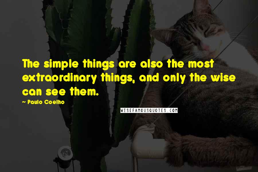 Paulo Coelho Quotes: The simple things are also the most extraordinary things, and only the wise can see them.