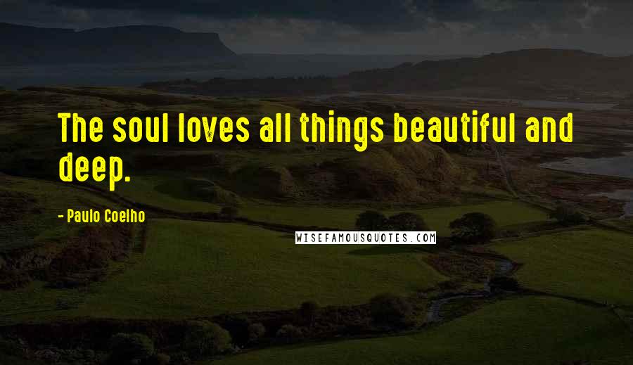 Paulo Coelho Quotes: The soul loves all things beautiful and deep.