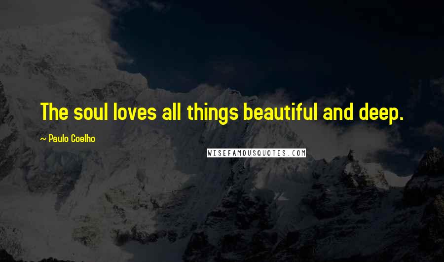Paulo Coelho Quotes: The soul loves all things beautiful and deep.