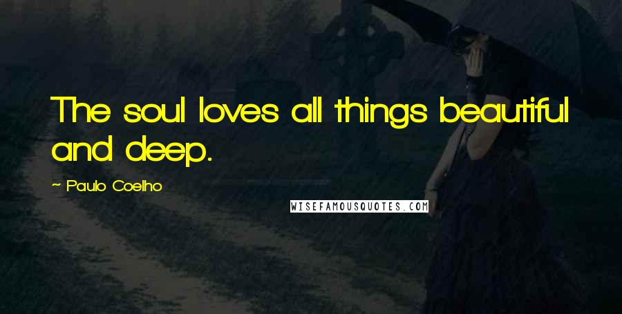 Paulo Coelho Quotes: The soul loves all things beautiful and deep.