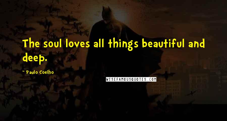 Paulo Coelho Quotes: The soul loves all things beautiful and deep.