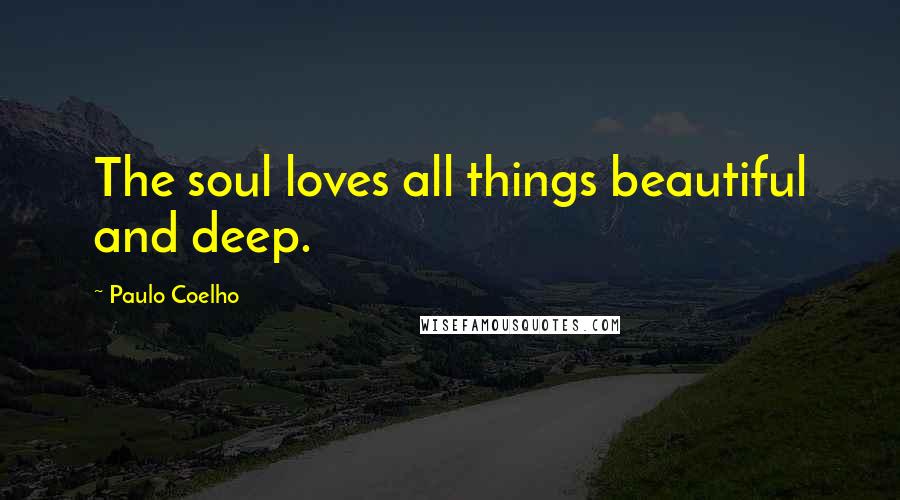 Paulo Coelho Quotes: The soul loves all things beautiful and deep.