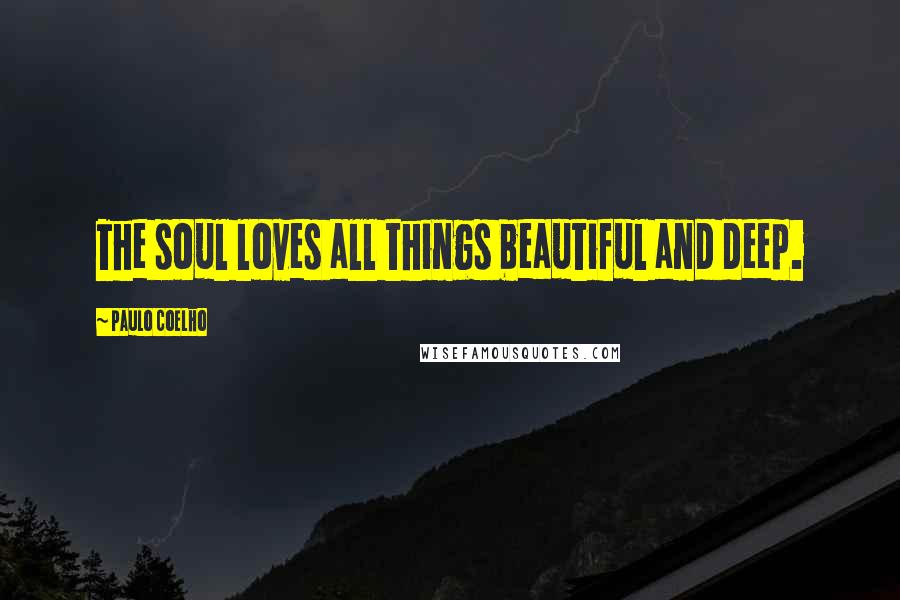 Paulo Coelho Quotes: The soul loves all things beautiful and deep.