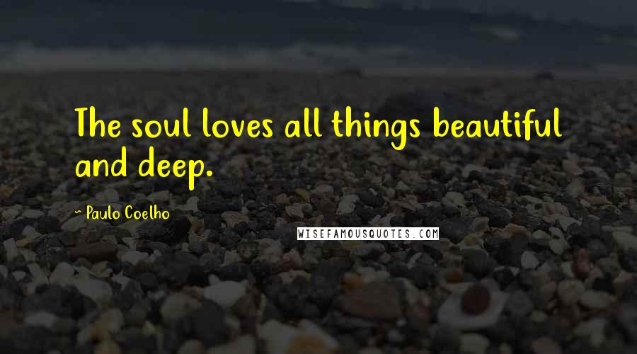 Paulo Coelho Quotes: The soul loves all things beautiful and deep.