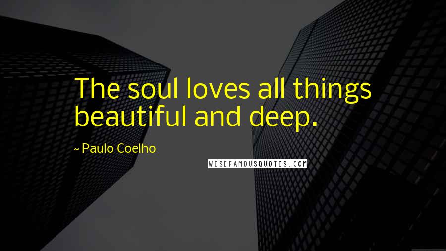 Paulo Coelho Quotes: The soul loves all things beautiful and deep.