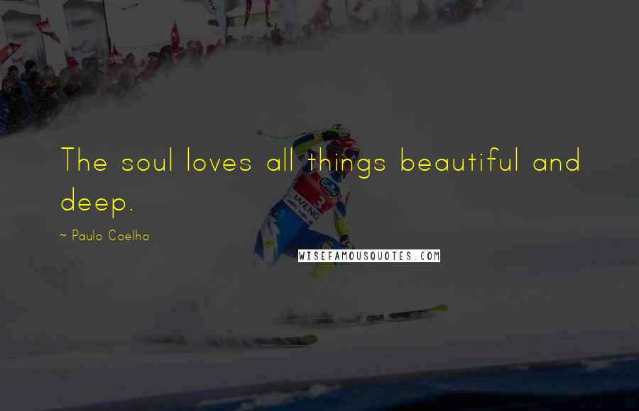 Paulo Coelho Quotes: The soul loves all things beautiful and deep.