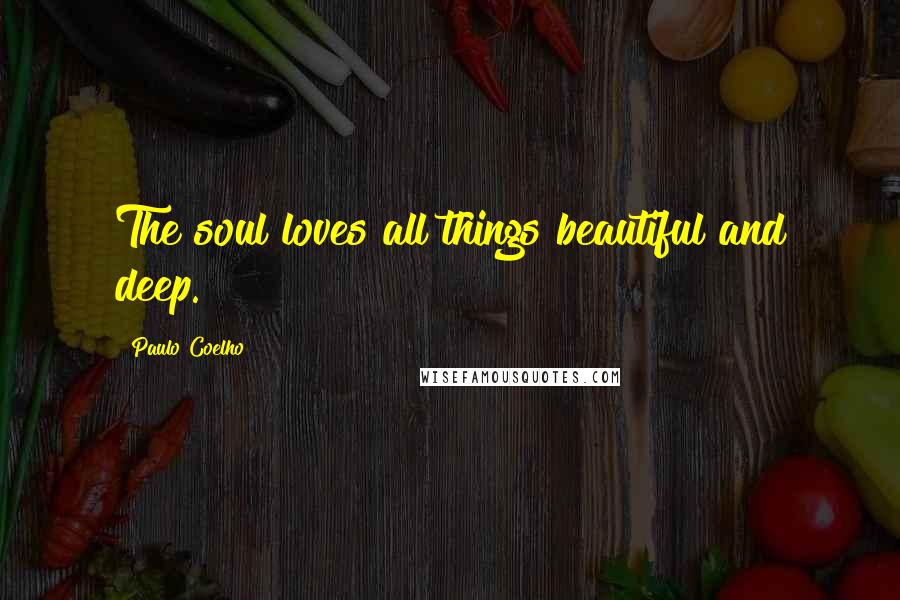 Paulo Coelho Quotes: The soul loves all things beautiful and deep.