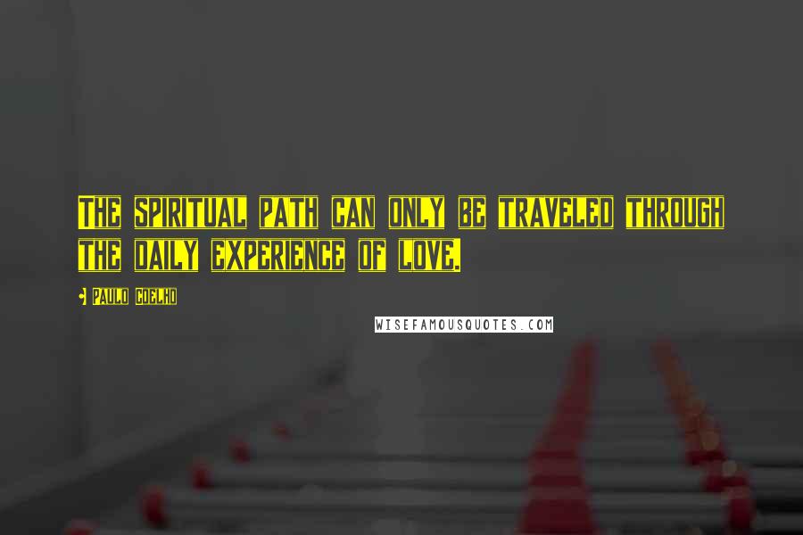 Paulo Coelho Quotes: The spiritual path can only be traveled through the daily experience of love.