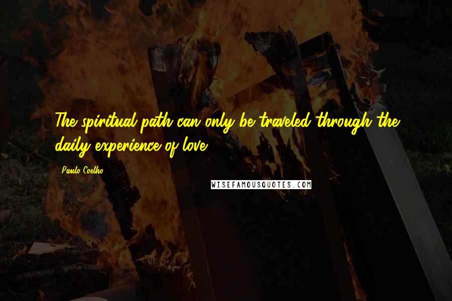 Paulo Coelho Quotes: The spiritual path can only be traveled through the daily experience of love.