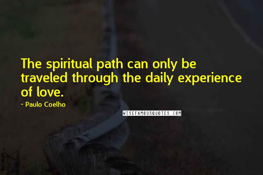 Paulo Coelho Quotes: The spiritual path can only be traveled through the daily experience of love.