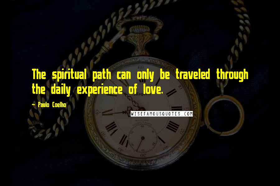 Paulo Coelho Quotes: The spiritual path can only be traveled through the daily experience of love.