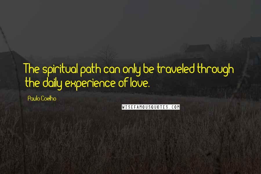 Paulo Coelho Quotes: The spiritual path can only be traveled through the daily experience of love.