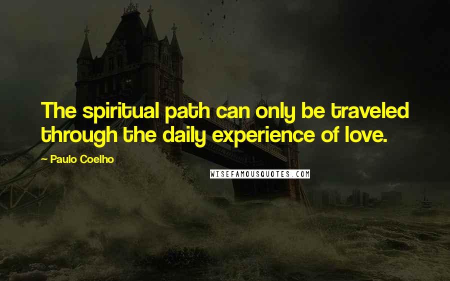 Paulo Coelho Quotes: The spiritual path can only be traveled through the daily experience of love.