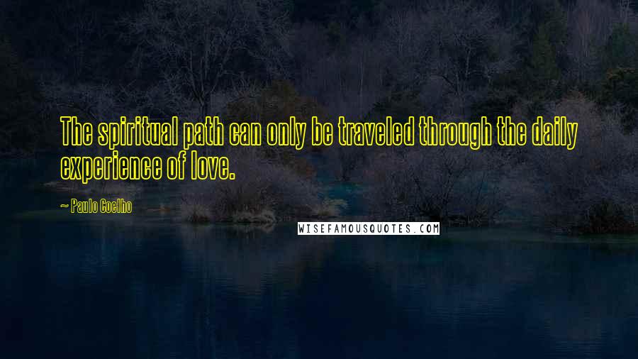 Paulo Coelho Quotes: The spiritual path can only be traveled through the daily experience of love.