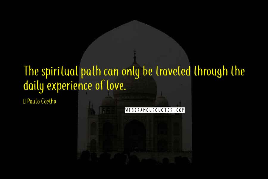 Paulo Coelho Quotes: The spiritual path can only be traveled through the daily experience of love.
