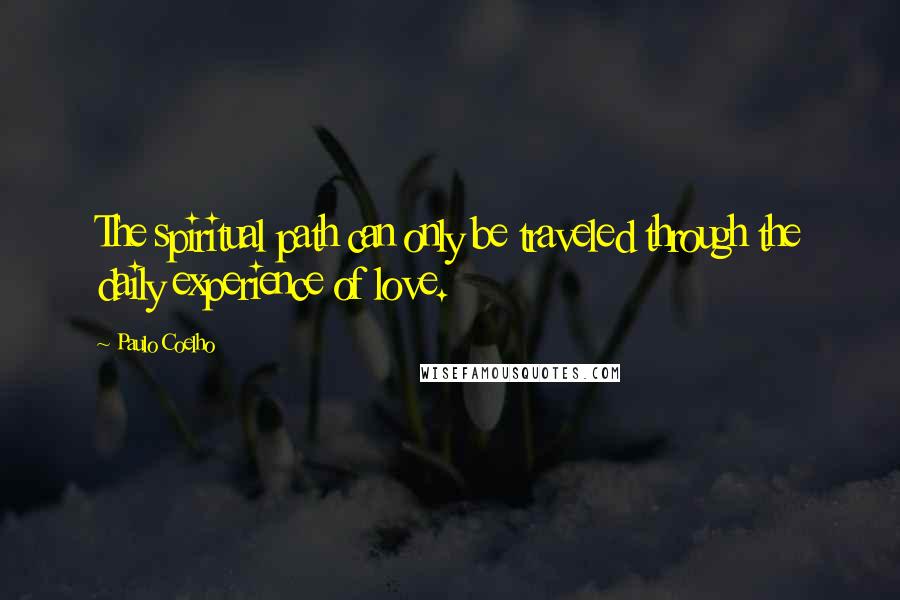 Paulo Coelho Quotes: The spiritual path can only be traveled through the daily experience of love.