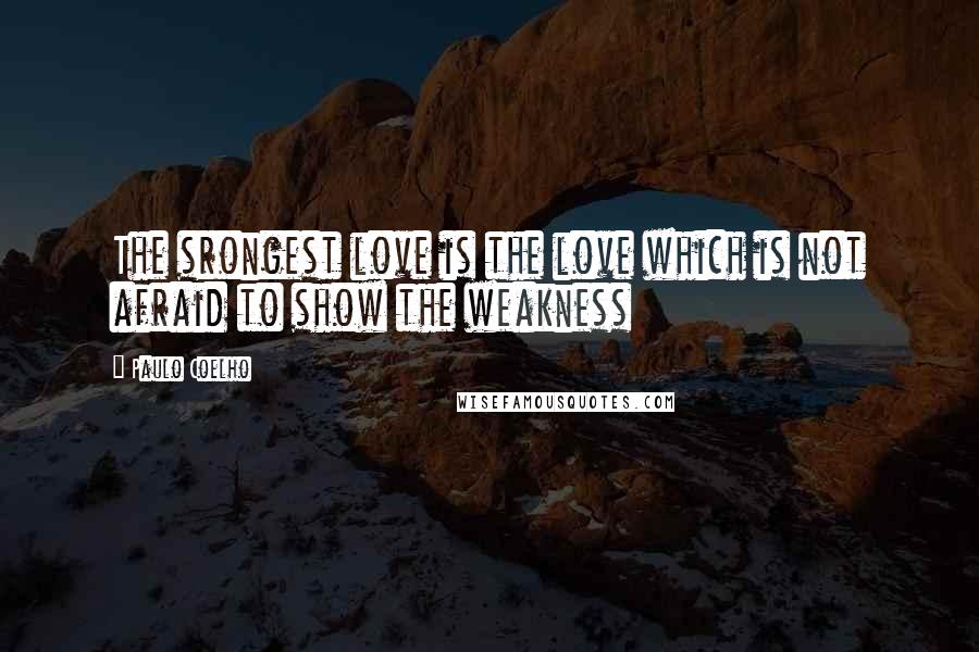 Paulo Coelho Quotes: The srongest love is the love which is not afraid to show the weakness