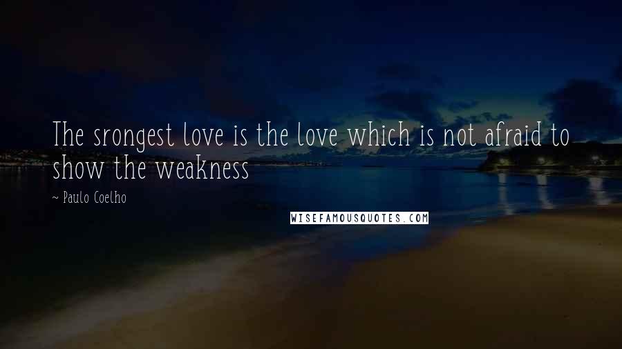 Paulo Coelho Quotes: The srongest love is the love which is not afraid to show the weakness