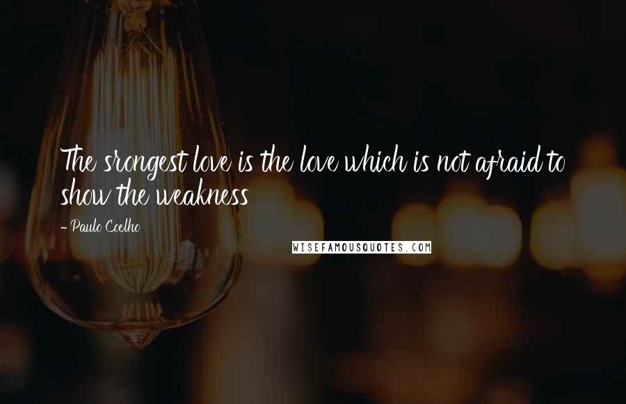 Paulo Coelho Quotes: The srongest love is the love which is not afraid to show the weakness