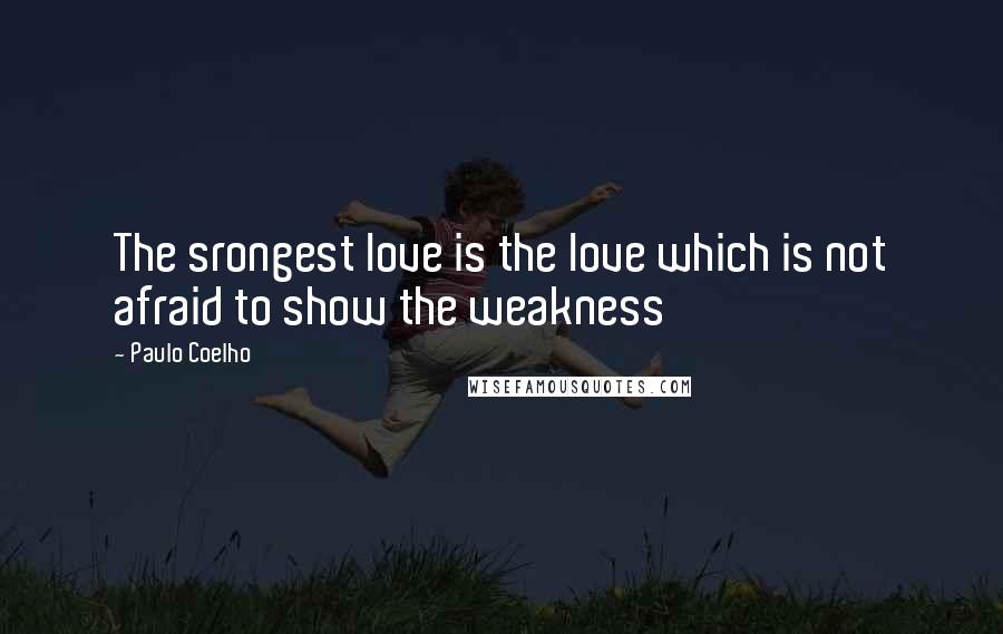Paulo Coelho Quotes: The srongest love is the love which is not afraid to show the weakness