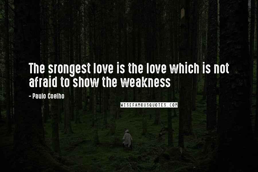 Paulo Coelho Quotes: The srongest love is the love which is not afraid to show the weakness