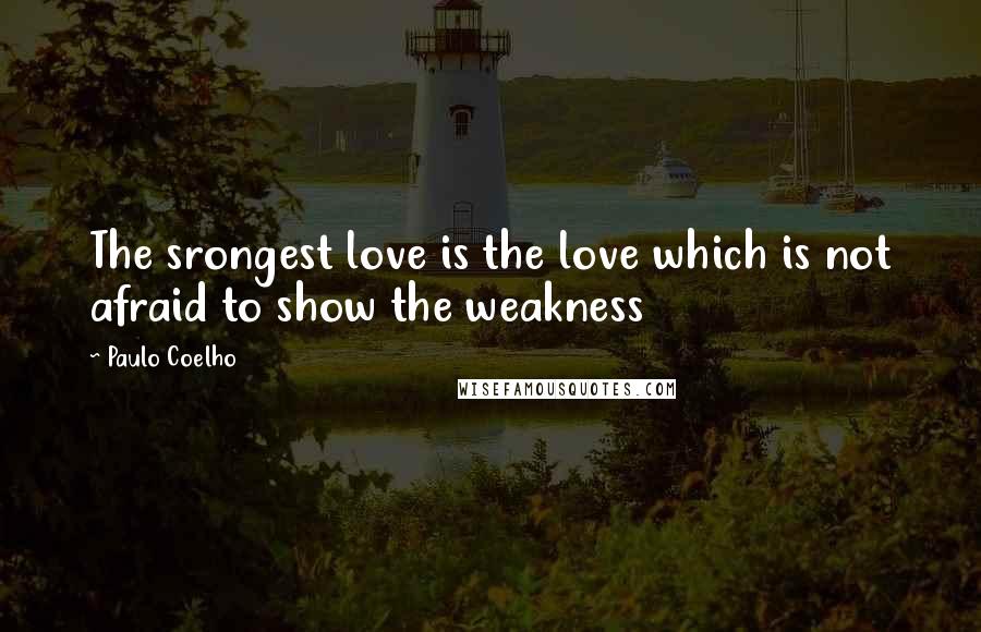 Paulo Coelho Quotes: The srongest love is the love which is not afraid to show the weakness
