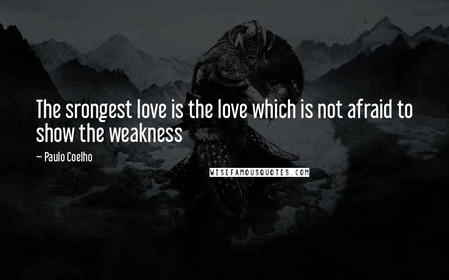 Paulo Coelho Quotes: The srongest love is the love which is not afraid to show the weakness