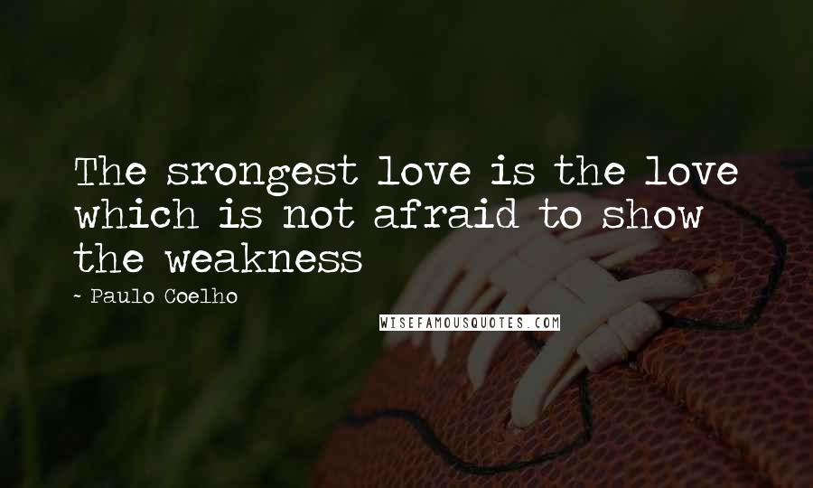 Paulo Coelho Quotes: The srongest love is the love which is not afraid to show the weakness